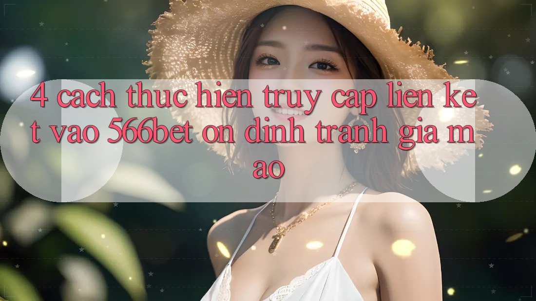 4. Cách thực hiện Truy Cập Liên kết Vào 566bet Ổn định – Tránh Giả Mạo