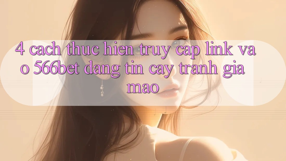 4. Cách thực hiện Truy Cập Link Vào 566bet Đáng tin cậy – Tránh Giả Mạo 4. Cách thực hiện Truy Cập Link Vào 566bet Đáng tin cậy – Tránh Giả Mạo