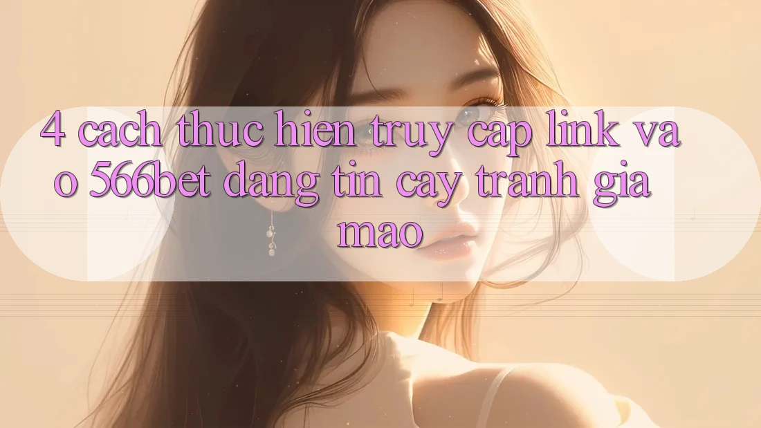 4. Cách thực hiện Truy Cập Link Vào 566bet Đáng tin cậy – Tránh Giả Mạo 4. Cách thực hiện Truy Cập Link Vào 566bet Đáng tin cậy – Tránh Giả Mạo