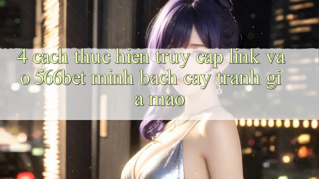 4. Cách thực hiện Truy Cập Link Vào 566bet Minh bạch cậy – Tránh Giả Mạo 4. Cách thực hiện Truy Cập Link Vào 566bet Minh bạch cậy – Tránh Giả Mạo