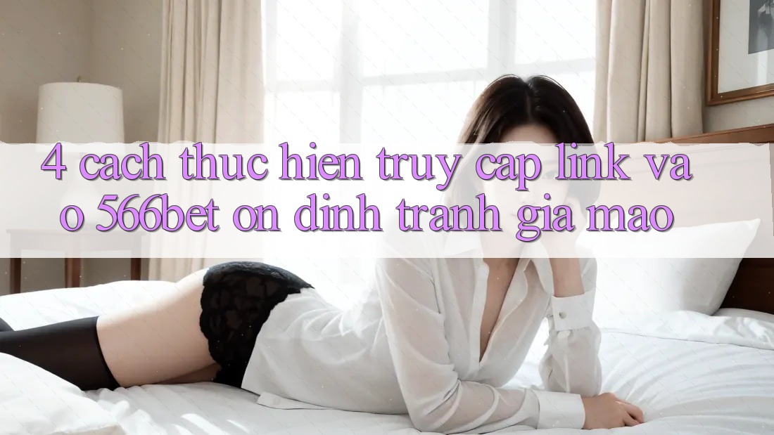 4. Cách thực hiện Truy Cập Link Vào 566bet Ổn định – Tránh Giả Mạo 4. Cách thực hiện Truy Cập Link Vào 566bet Ổn định – Tránh Giả Mạo