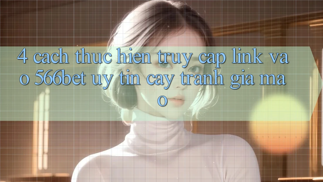 4. Cách thực hiện Truy Cập Link Vào 566bet Uy tín cậy – Tránh Giả Mạo