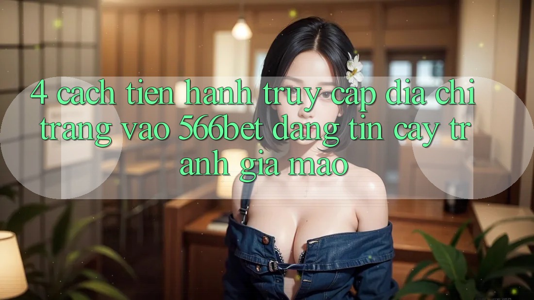 4. Cách tiến hành Truy Cập Địa chỉ trang Vào 566bet Đáng tin cậy – Tránh Giả Mạo 4. Cách tiến hành Truy Cập Địa chỉ trang Vào 566bet Đáng tin cậy – Tránh Giả Mạo