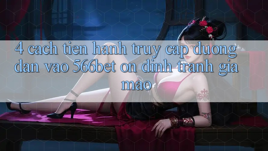4. Cách tiến hành Truy Cập Đường dẫn Vào 566bet Ổn định – Tránh Giả Mạo 4. Cách tiến hành Truy Cập Đường dẫn Vào 566bet Ổn định – Tránh Giả Mạo
