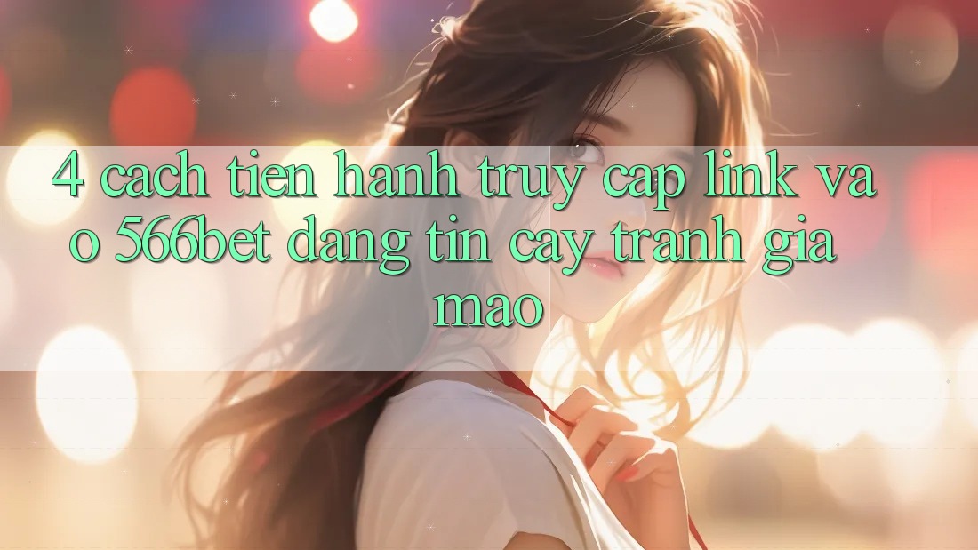 4. Cách tiến hành Truy Cập Link Vào 566bet Đáng tin cậy – Tránh Giả Mạo 4. Cách tiến hành Truy Cập Link Vào 566bet Đáng tin cậy – Tránh Giả Mạo