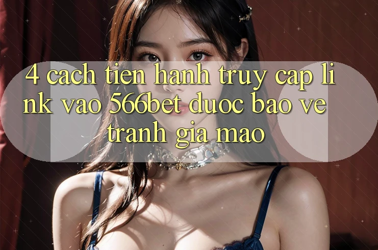 4. Cách tiến hành Truy Cập Link Vào 566bet Được bảo vệ – Tránh Giả Mạo 4. Cách tiến hành Truy Cập Link Vào 566bet Được bảo vệ – Tránh Giả Mạo