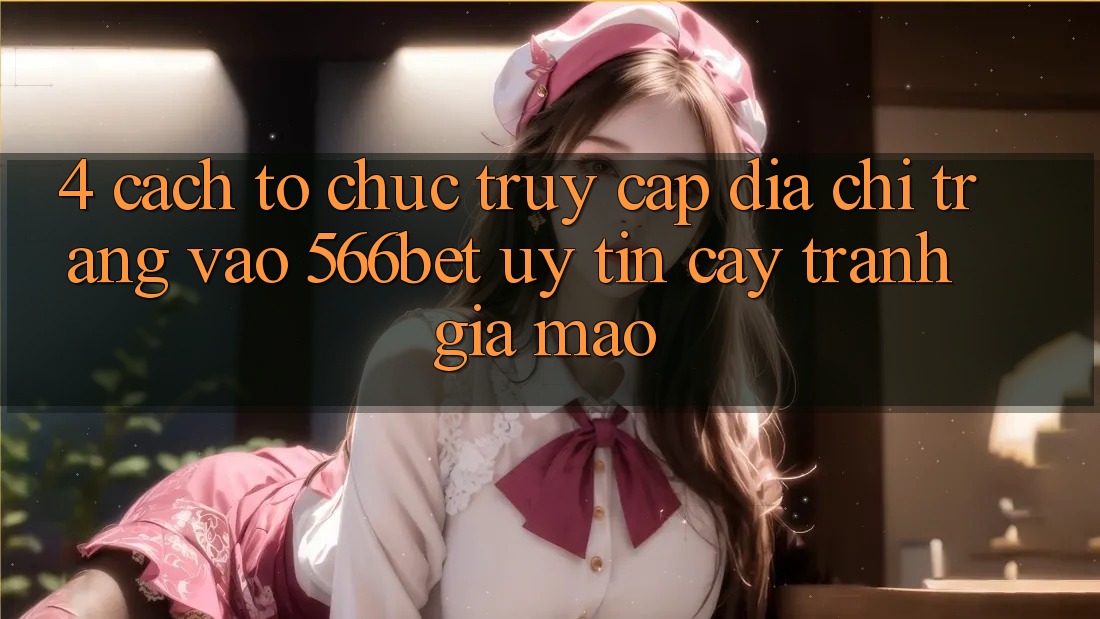4. Cách tổ chức Truy Cập Địa chỉ trang Vào 566bet Uy tín cậy – Tránh Giả Mạo 4. Cách tổ chức Truy Cập Địa chỉ trang Vào 566bet Uy tín cậy – Tránh Giả Mạo