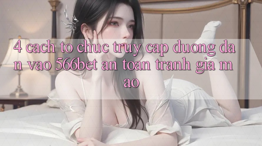 4. Cách tổ chức Truy Cập Đường dẫn Vào 566bet An Toàn – Tránh Giả Mạo 4. Cách tổ chức Truy Cập Đường dẫn Vào 566bet An Toàn – Tránh Giả Mạo