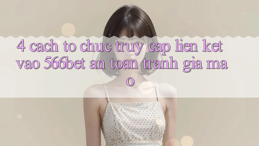 4. Cách tổ chức Truy Cập Liên kết Vào 566bet An Toàn – Tránh Giả Mạo 4. Cách tổ chức Truy Cập Liên kết Vào 566bet An Toàn – Tránh Giả Mạo