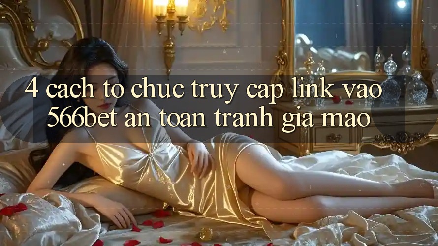4. Cách tổ chức Truy Cập Link Vào 566bet An Toàn – Tránh Giả Mạo 4. Cách tổ chức Truy Cập Link Vào 566bet An Toàn – Tránh Giả Mạo