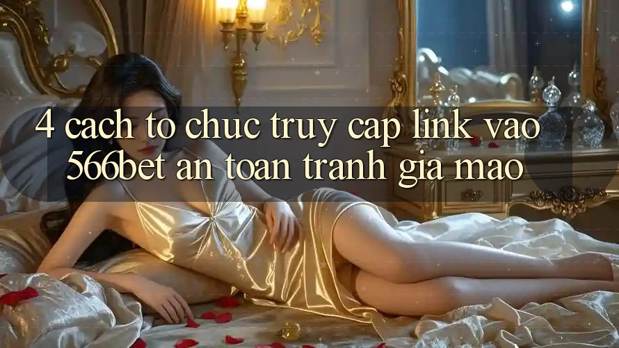 4. Cách tổ chức Truy Cập Link Vào 566bet An Toàn – Tránh Giả Mạo 4. Cách tổ chức Truy Cập Link Vào 566bet An Toàn – Tránh Giả Mạo