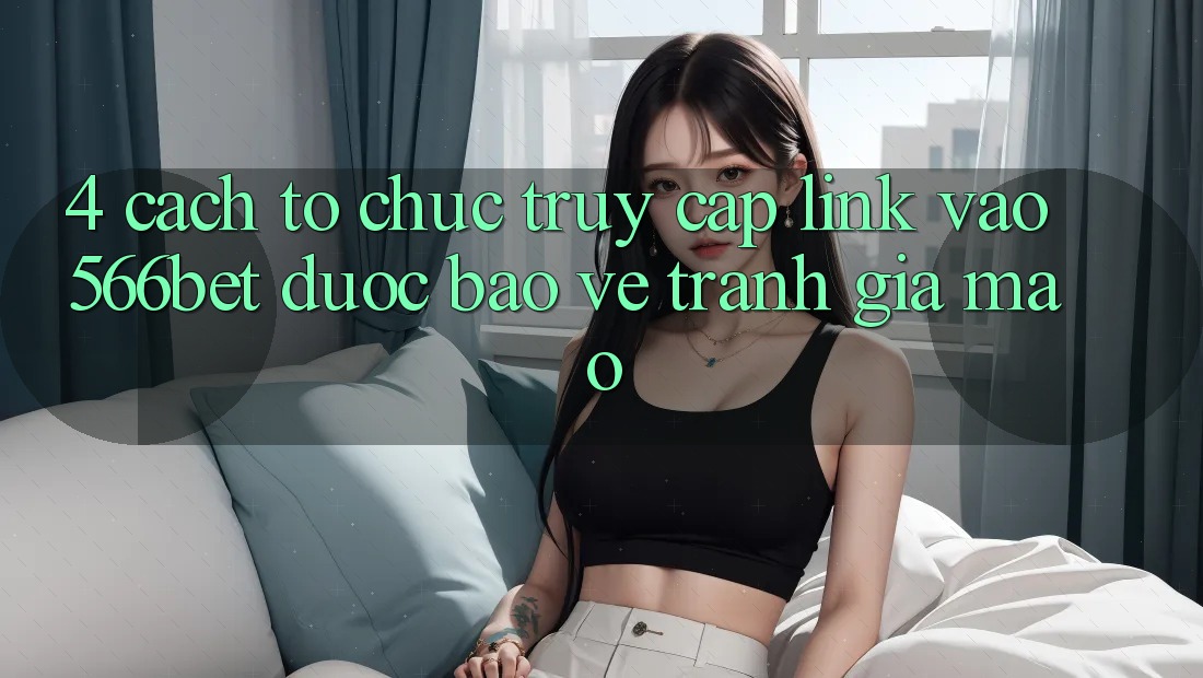 4. Cách tổ chức Truy Cập Link Vào 566bet Được bảo vệ – Tránh Giả Mạo 4. Cách tổ chức Truy Cập Link Vào 566bet Được bảo vệ – Tránh Giả Mạo