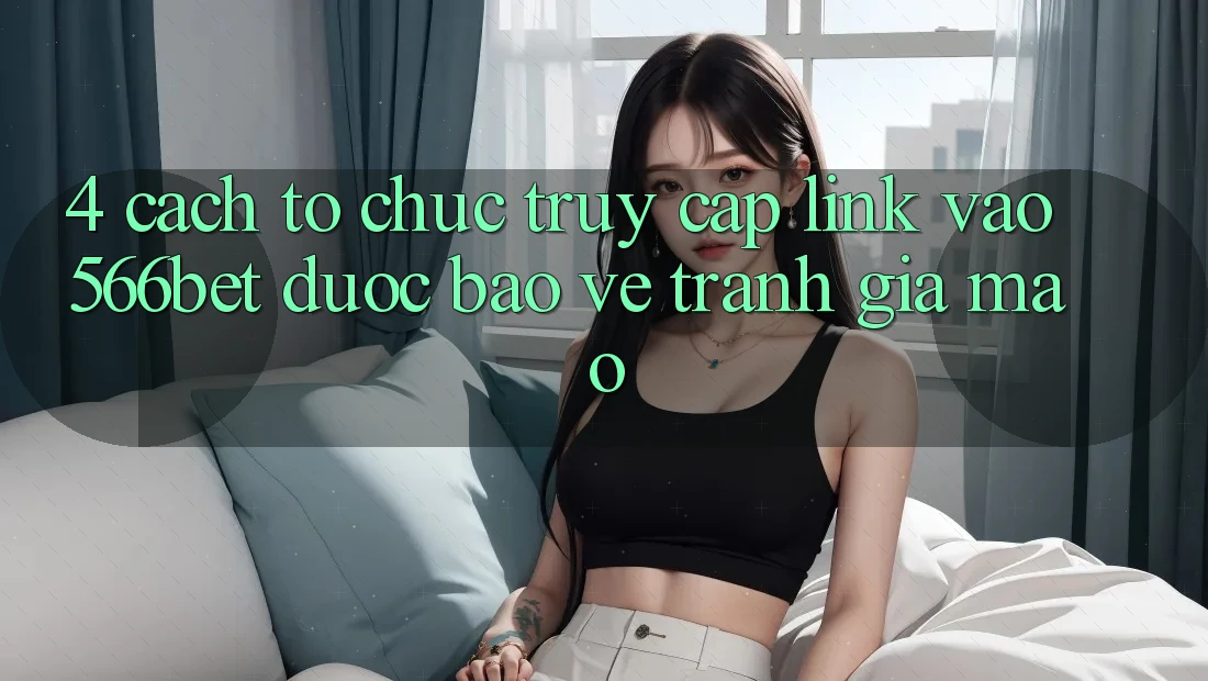 4. Cách tổ chức Truy Cập Link Vào 566bet Được bảo vệ – Tránh Giả Mạo 4. Cách tổ chức Truy Cập Link Vào 566bet Được bảo vệ – Tránh Giả Mạo