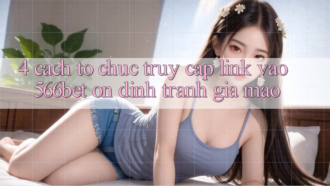 4. Cách tổ chức Truy Cập Link Vào 566bet Ổn định – Tránh Giả Mạo 4. Cách tổ chức Truy Cập Link Vào 566bet Ổn định – Tránh Giả Mạo