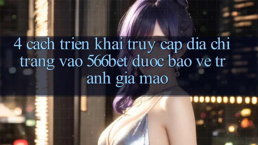 4. Cách triển khai Truy Cập Địa chỉ trang Vào 566bet Được bảo vệ – Tránh Giả Mạo