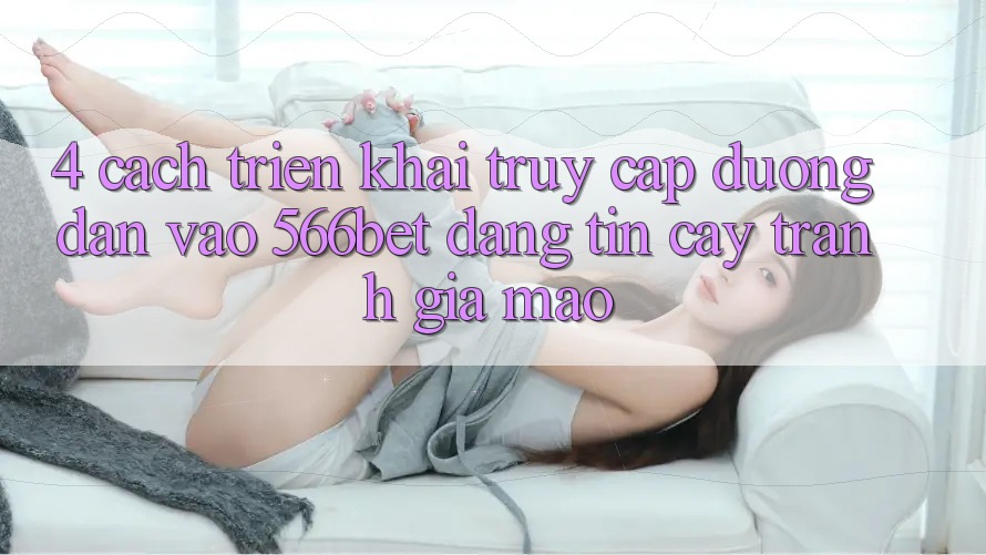4. Cách triển khai Truy Cập Đường dẫn Vào 566bet Đáng tin cậy – Tránh Giả Mạo