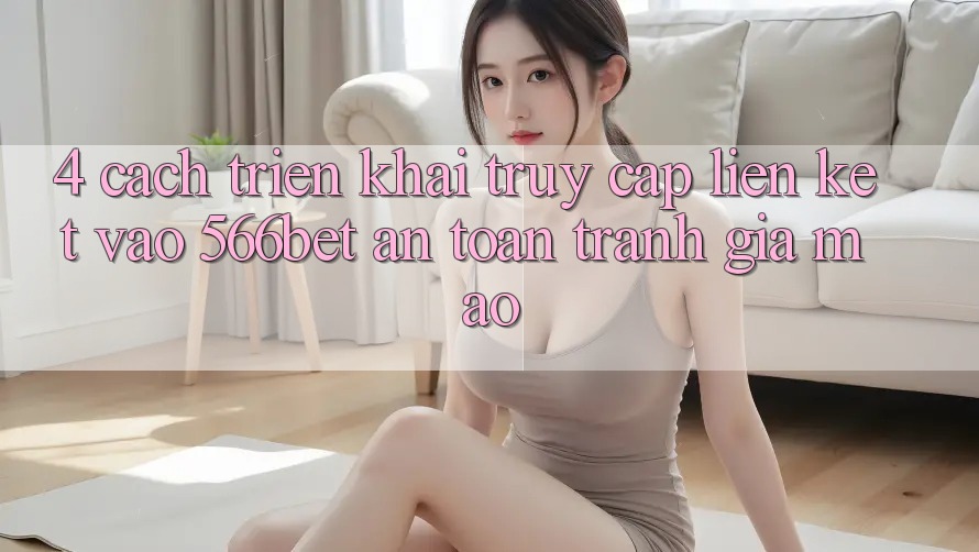 4. Cách triển khai Truy Cập Liên kết Vào 566bet An Toàn – Tránh Giả Mạo 4. Cách triển khai Truy Cập Liên kết Vào 566bet An Toàn – Tránh Giả Mạo