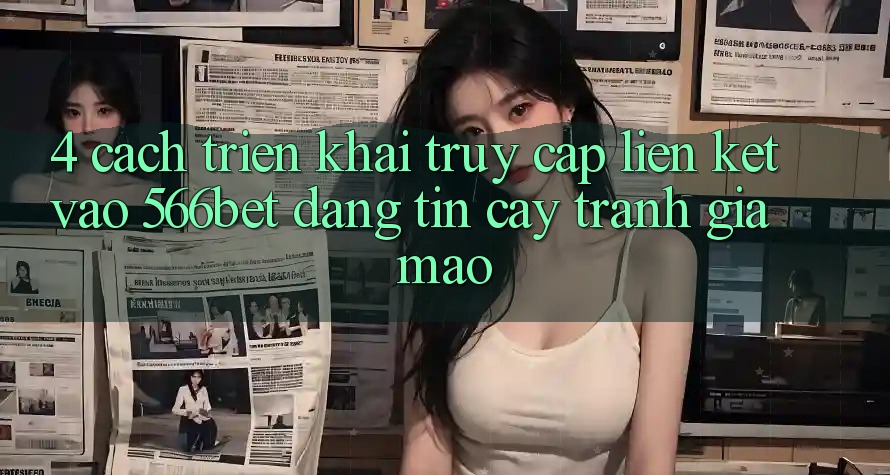 4. Cách triển khai Truy Cập Liên kết Vào 566bet Đáng tin cậy – Tránh Giả Mạo 4. Cách triển khai Truy Cập Liên kết Vào 566bet Đáng tin cậy – Tránh Giả Mạo