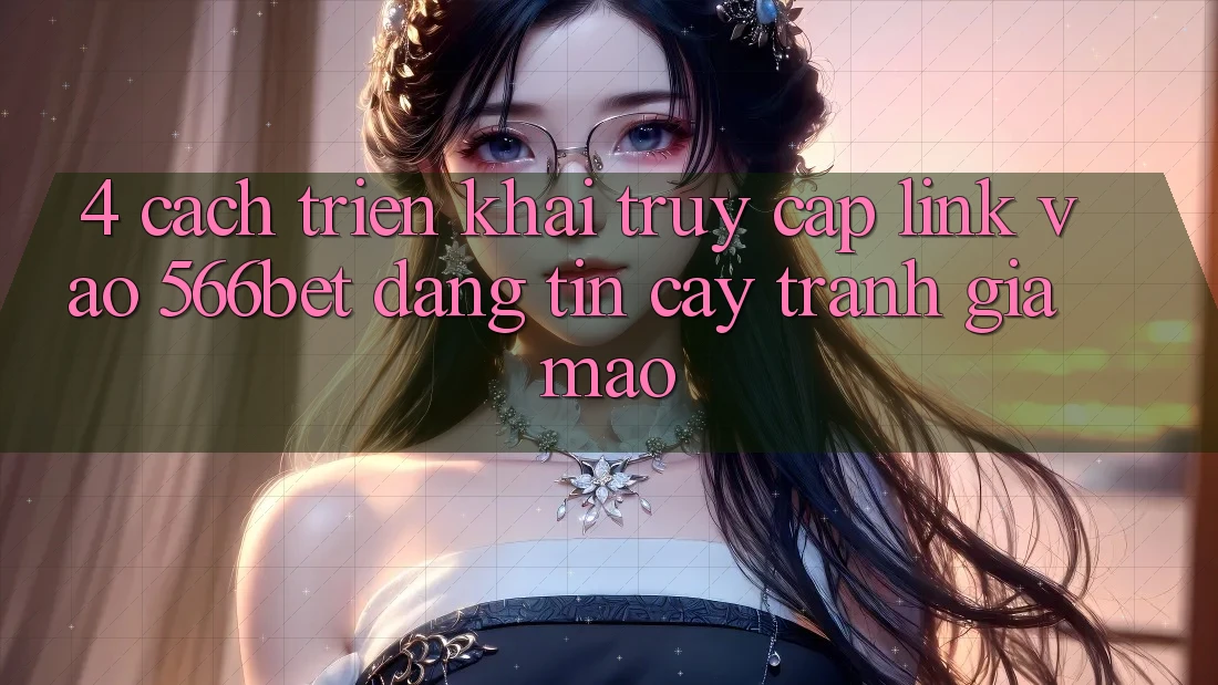 4. Cách triển khai Truy Cập Link Vào 566bet Đáng tin cậy – Tránh Giả Mạo 4. Cách triển khai Truy Cập Link Vào 566bet Đáng tin cậy – Tránh Giả Mạo