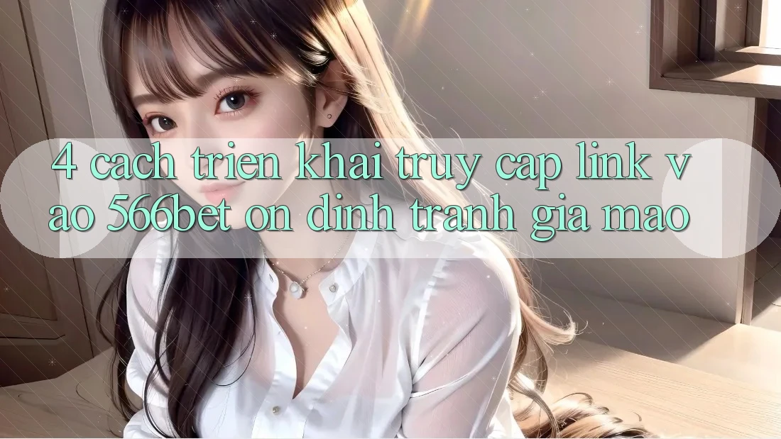 4. Cách triển khai Truy Cập Link Vào 566bet Ổn định – Tránh Giả Mạo 4. Cách triển khai Truy Cập Link Vào 566bet Ổn định – Tránh Giả Mạo