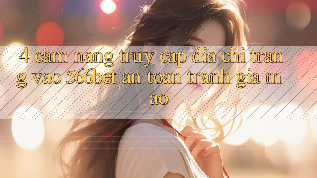 4. Cẩm nang Truy Cập Địa chỉ trang Vào 566bet An Toàn – Tránh Giả Mạo 4. Cẩm nang Truy Cập Địa chỉ trang Vào 566bet An Toàn – Tránh Giả Mạo