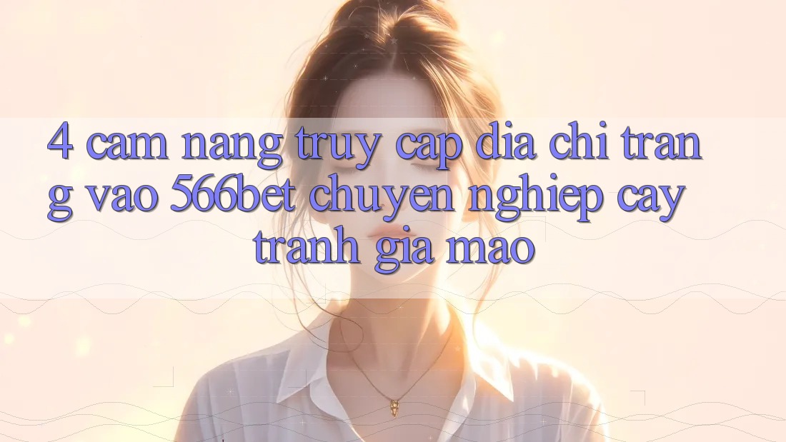 4. Cẩm nang Truy Cập Địa chỉ trang Vào 566bet Chuyên nghiệp cậy – Tránh Giả Mạo 4. Cẩm nang Truy Cập Địa chỉ trang Vào 566bet Chuyên nghiệp cậy – Tránh Giả Mạo