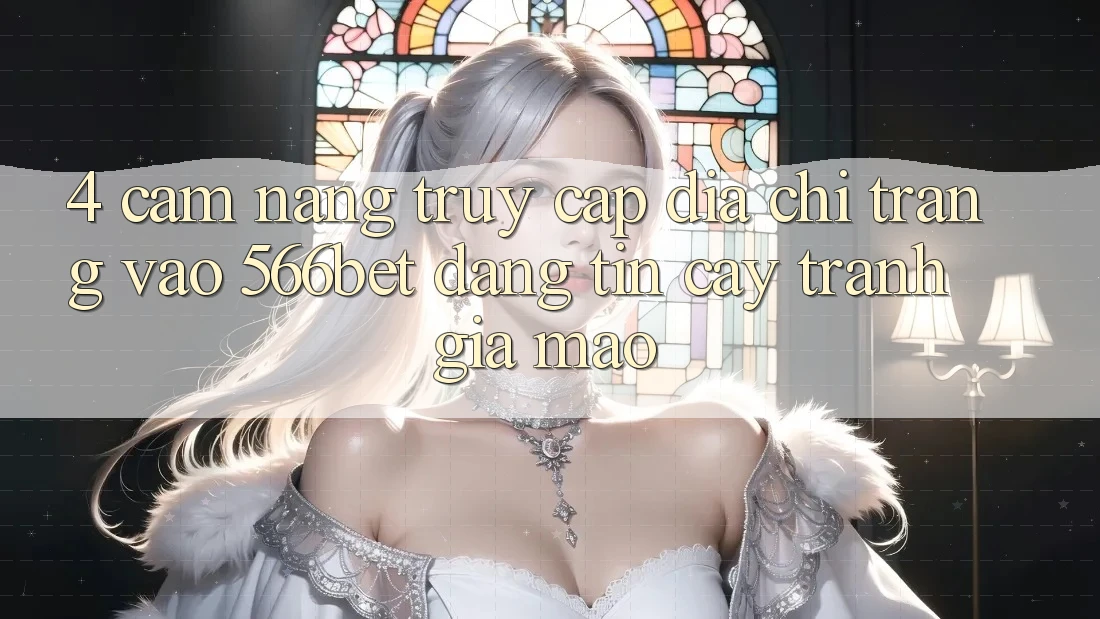 4. Cẩm nang Truy Cập Địa chỉ trang Vào 566bet Đáng tin cậy – Tránh Giả Mạo 4. Cẩm nang Truy Cập Địa chỉ trang Vào 566bet Đáng tin cậy – Tránh Giả Mạo