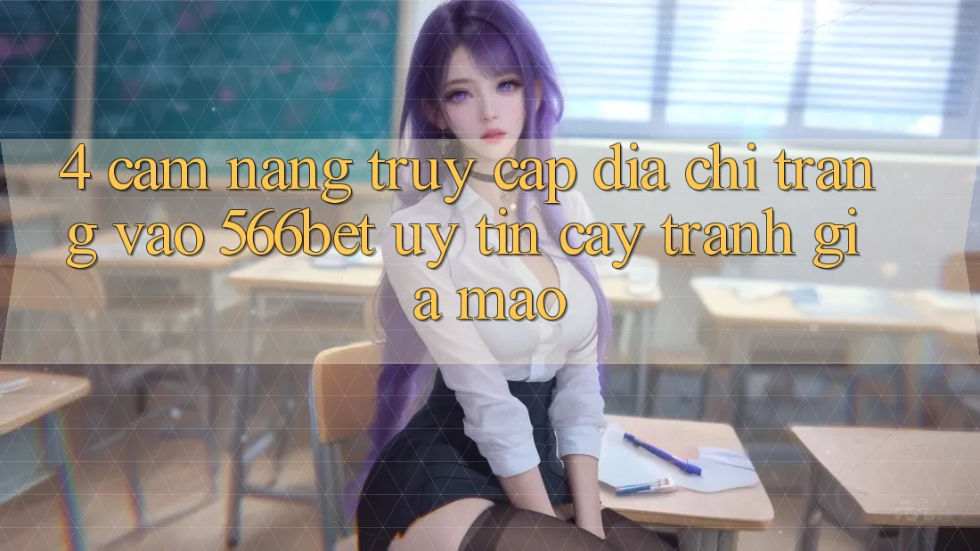 4. Cẩm nang Truy Cập Địa chỉ trang Vào 566bet Uy tín cậy – Tránh Giả Mạo 4. Cẩm nang Truy Cập Địa chỉ trang Vào 566bet Uy tín cậy – Tránh Giả Mạo