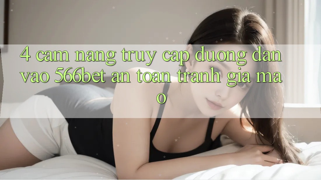 4. Cẩm nang Truy Cập Đường dẫn Vào 566bet An Toàn – Tránh Giả Mạo