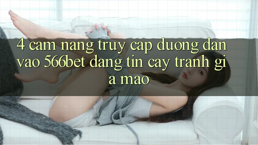 4. Cẩm nang Truy Cập Đường dẫn Vào 566bet Đáng tin cậy – Tránh Giả Mạo