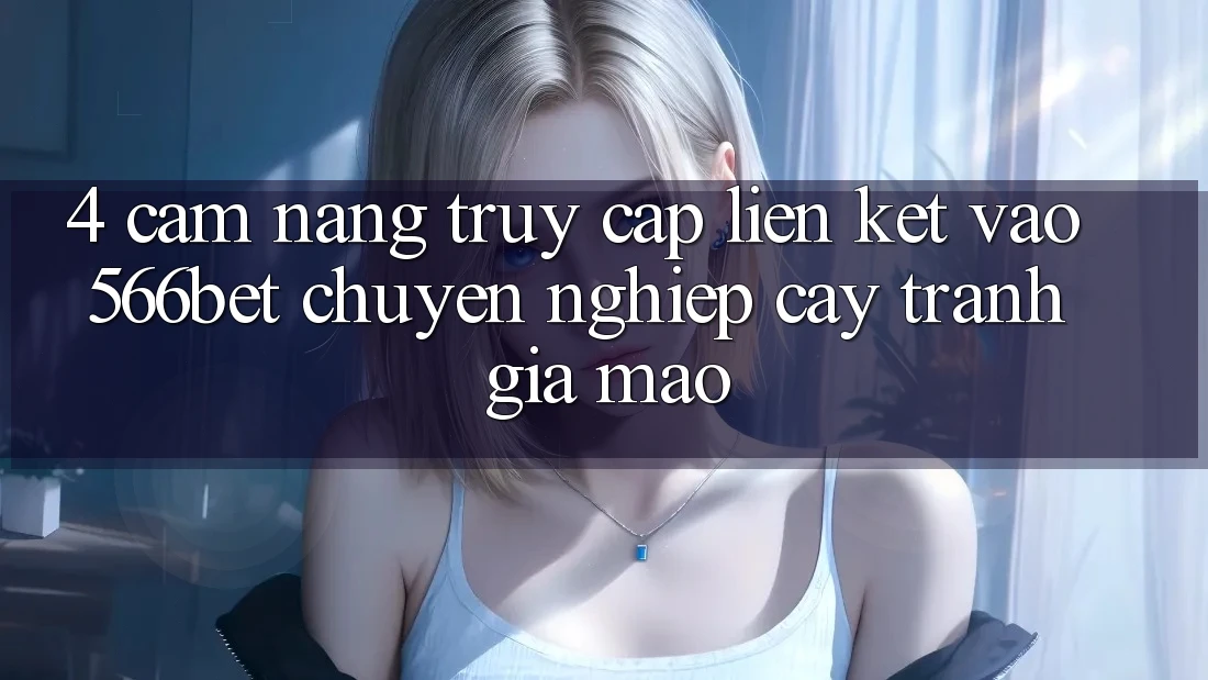 4. Cẩm nang Truy Cập Liên kết Vào 566bet Chuyên nghiệp cậy – Tránh Giả Mạo