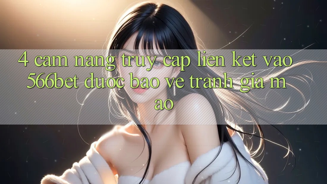4. Cẩm nang Truy Cập Liên kết Vào 566bet Được bảo vệ – Tránh Giả Mạo