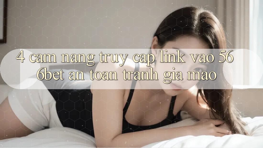4. Cẩm nang Truy Cập Link Vào 566bet An Toàn – Tránh Giả Mạo