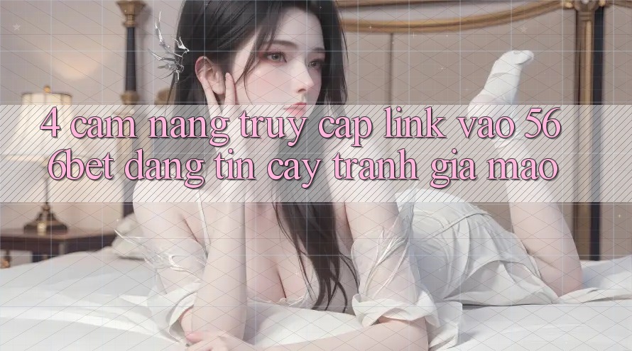 4. Cẩm nang Truy Cập Link Vào 566bet Đáng tin cậy – Tránh Giả Mạo 4. Cẩm nang Truy Cập Link Vào 566bet Đáng tin cậy – Tránh Giả Mạo