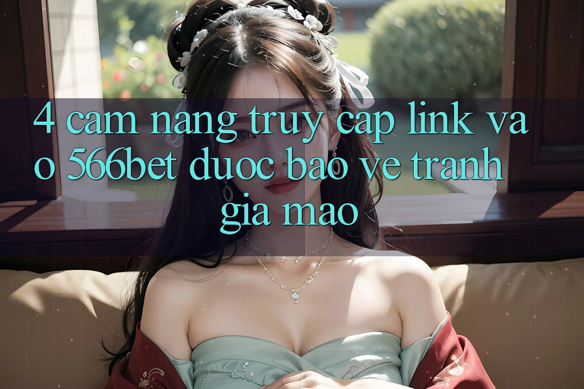4. Cẩm nang Truy Cập Link Vào 566bet Được bảo vệ – Tránh Giả Mạo 4. Cẩm nang Truy Cập Link Vào 566bet Được bảo vệ – Tránh Giả Mạo