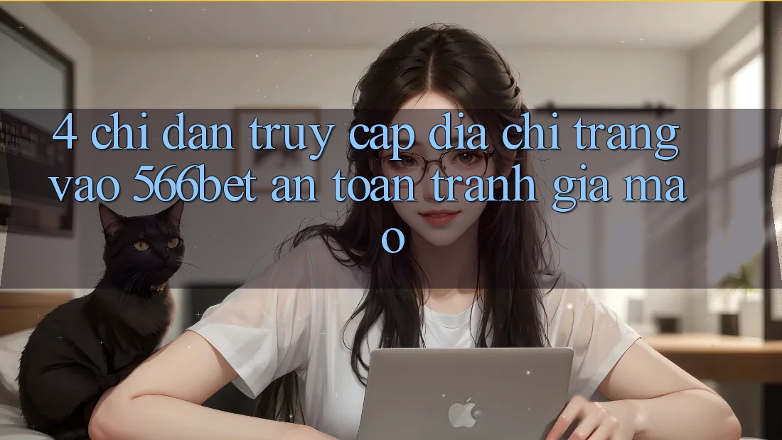 4. Chỉ dẫn Truy Cập Địa chỉ trang Vào 566bet An Toàn – Tránh Giả Mạo