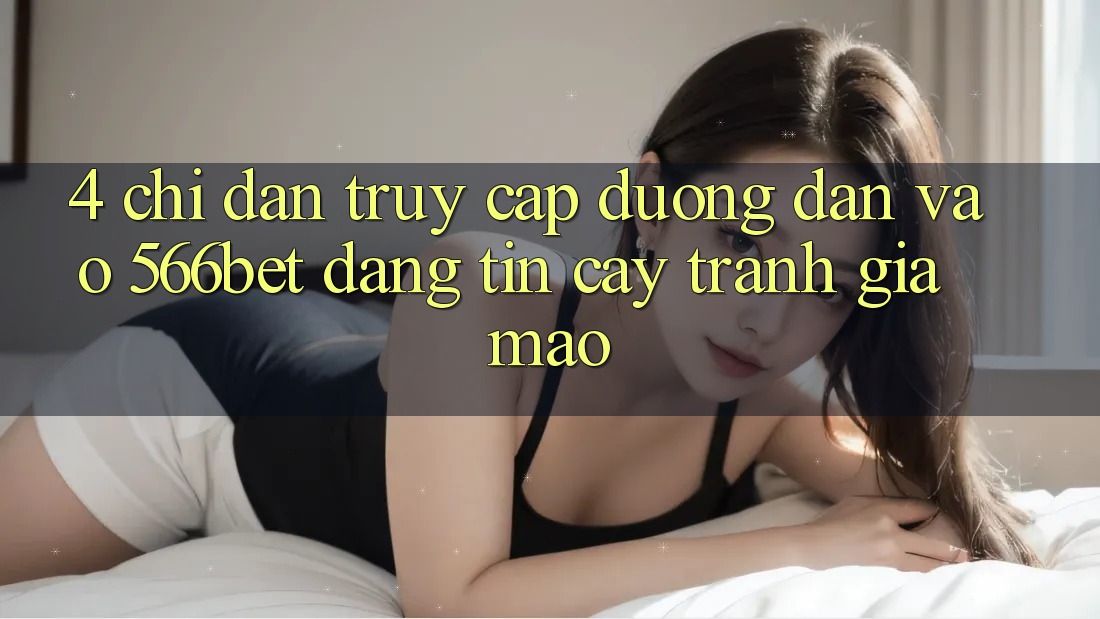 4. Chỉ dẫn Truy Cập Đường dẫn Vào 566bet Đáng tin cậy – Tránh Giả Mạo