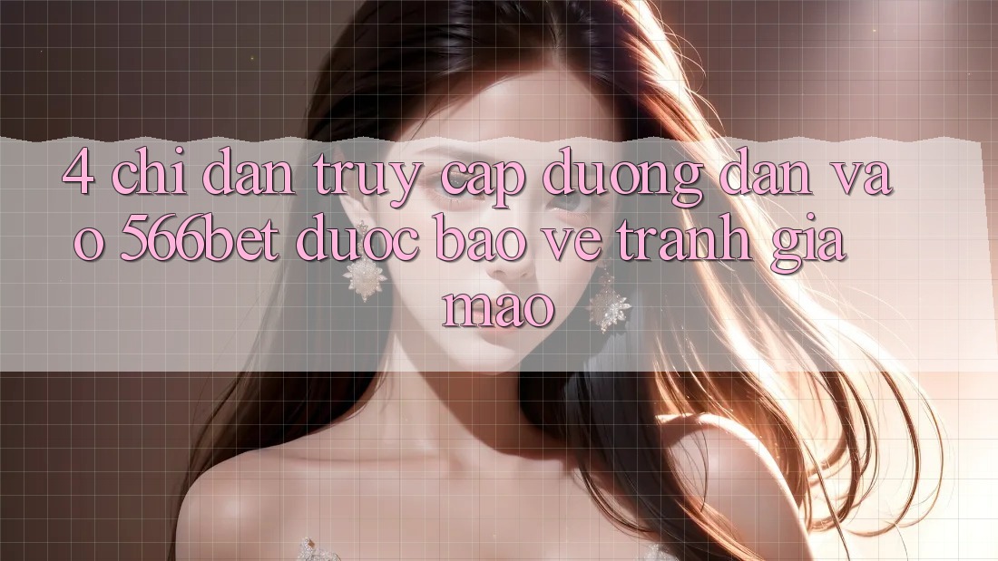 4. Chỉ dẫn Truy Cập Đường dẫn Vào 566bet Được bảo vệ – Tránh Giả Mạo 4. Chỉ dẫn Truy Cập Đường dẫn Vào 566bet Được bảo vệ – Tránh Giả Mạo