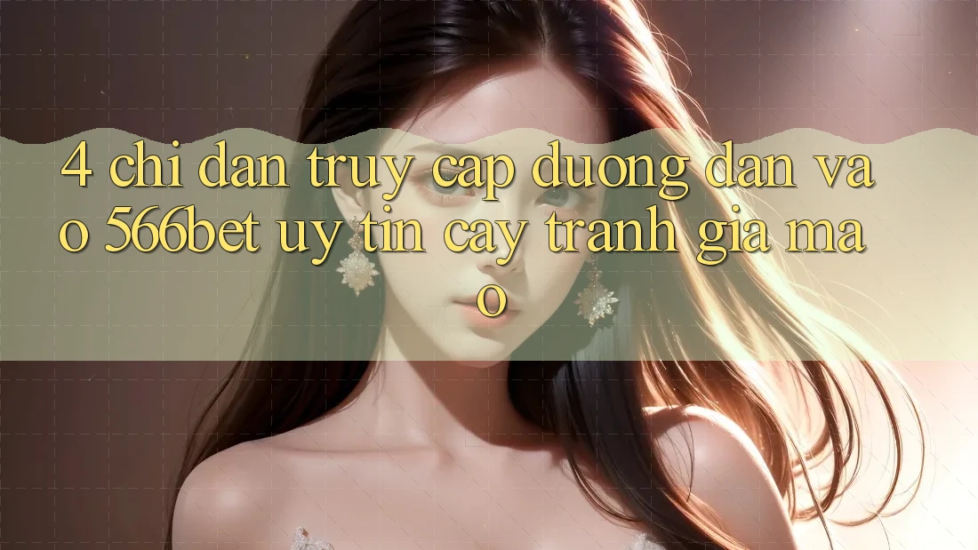4. Chỉ dẫn Truy Cập Đường dẫn Vào 566bet Uy tín cậy – Tránh Giả Mạo
