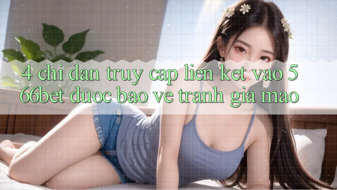 4. Chỉ dẫn Truy Cập Liên kết Vào 566bet Được bảo vệ – Tránh Giả Mạo 4. Chỉ dẫn Truy Cập Liên kết Vào 566bet Được bảo vệ – Tránh Giả Mạo