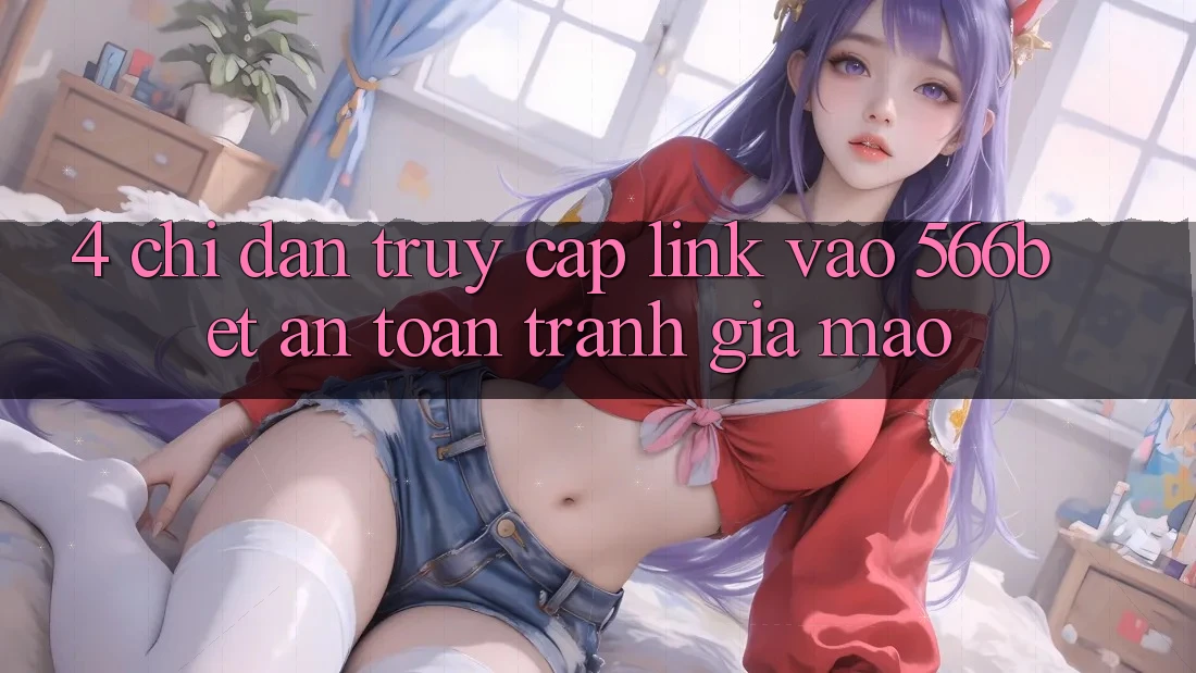 4. Chỉ dẫn Truy Cập Link Vào 566bet An Toàn – Tránh Giả Mạo