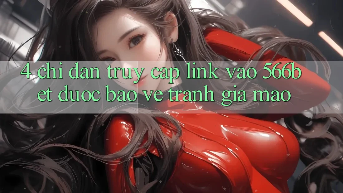 4. Chỉ dẫn Truy Cập Link Vào 566bet Được bảo vệ – Tránh Giả Mạo 4. Chỉ dẫn Truy Cập Link Vào 566bet Được bảo vệ – Tránh Giả Mạo