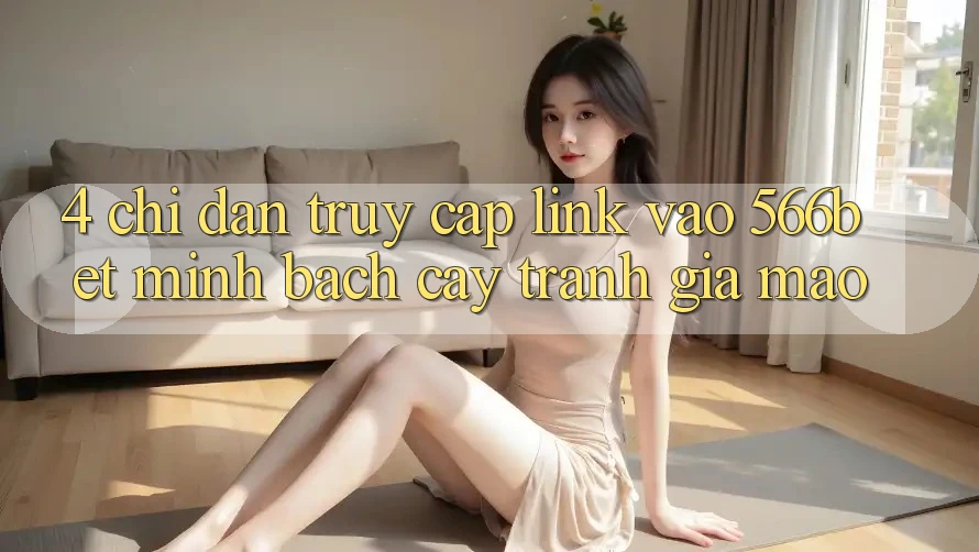 4. Chỉ dẫn Truy Cập Link Vào 566bet Minh bạch cậy – Tránh Giả Mạo 4. Chỉ dẫn Truy Cập Link Vào 566bet Minh bạch cậy – Tránh Giả Mạo