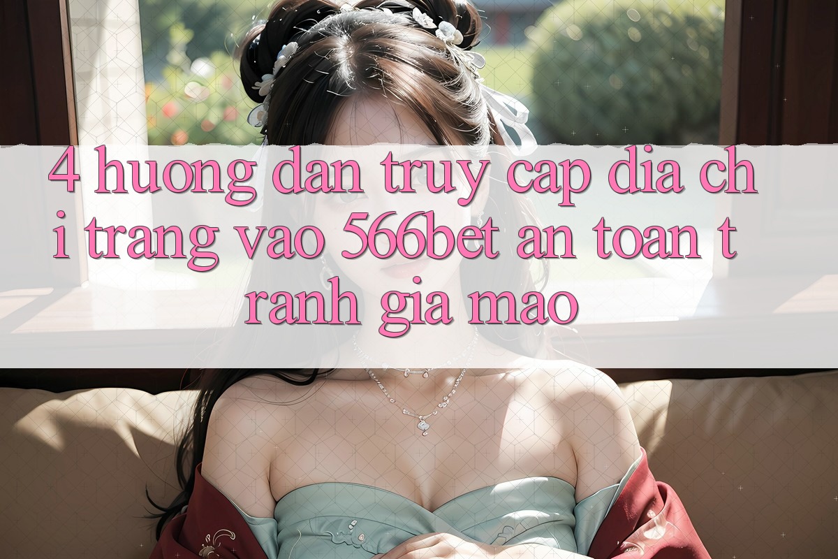 4. Hướng Dẫn Truy Cập Địa chỉ trang Vào 566bet An Toàn – Tránh Giả Mạo