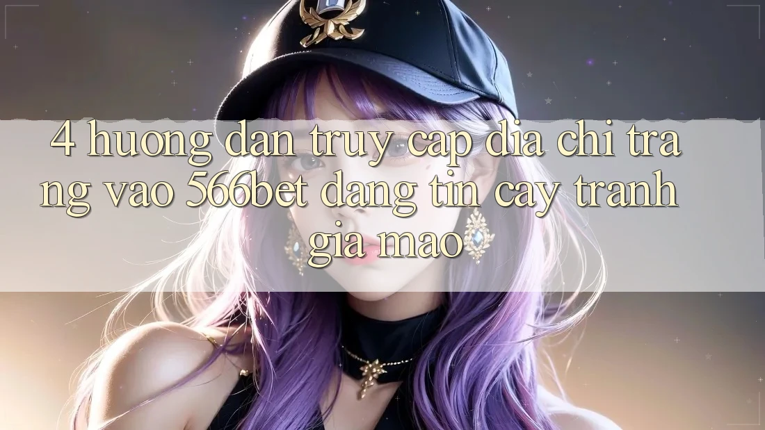 4. Hướng Dẫn Truy Cập Địa chỉ trang Vào 566bet Đáng tin cậy – Tránh Giả Mạo