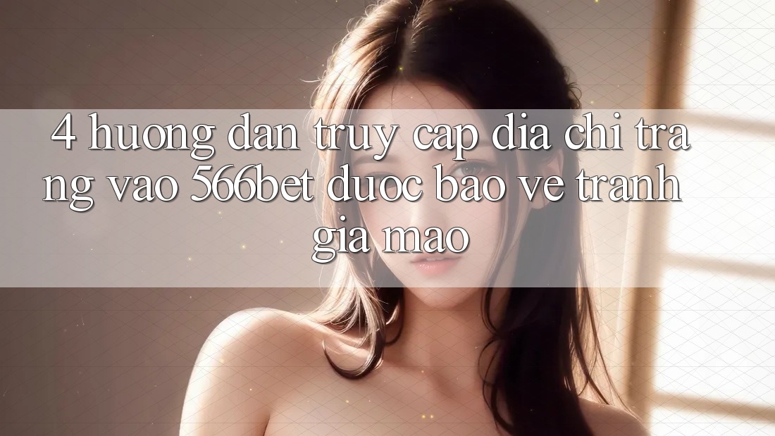 4. Hướng Dẫn Truy Cập Địa chỉ trang Vào 566bet Được bảo vệ – Tránh Giả Mạo