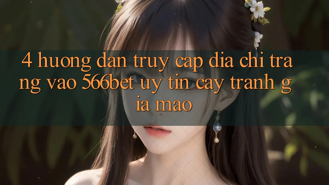 4. Hướng Dẫn Truy Cập Địa chỉ trang Vào 566bet Uy tín cậy – Tránh Giả Mạo 4. Hướng Dẫn Truy Cập Địa chỉ trang Vào 566bet Uy tín cậy – Tránh Giả Mạo