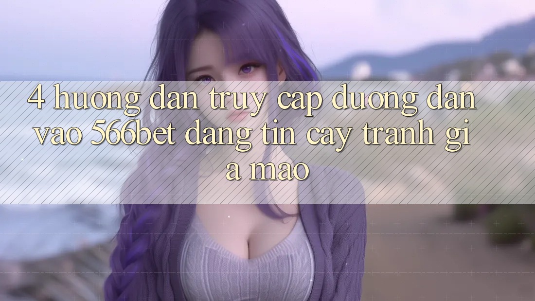 4. Hướng Dẫn Truy Cập Đường dẫn Vào 566bet Đáng tin cậy – Tránh Giả Mạo 4. Hướng Dẫn Truy Cập Đường dẫn Vào 566bet Đáng tin cậy – Tránh Giả Mạo