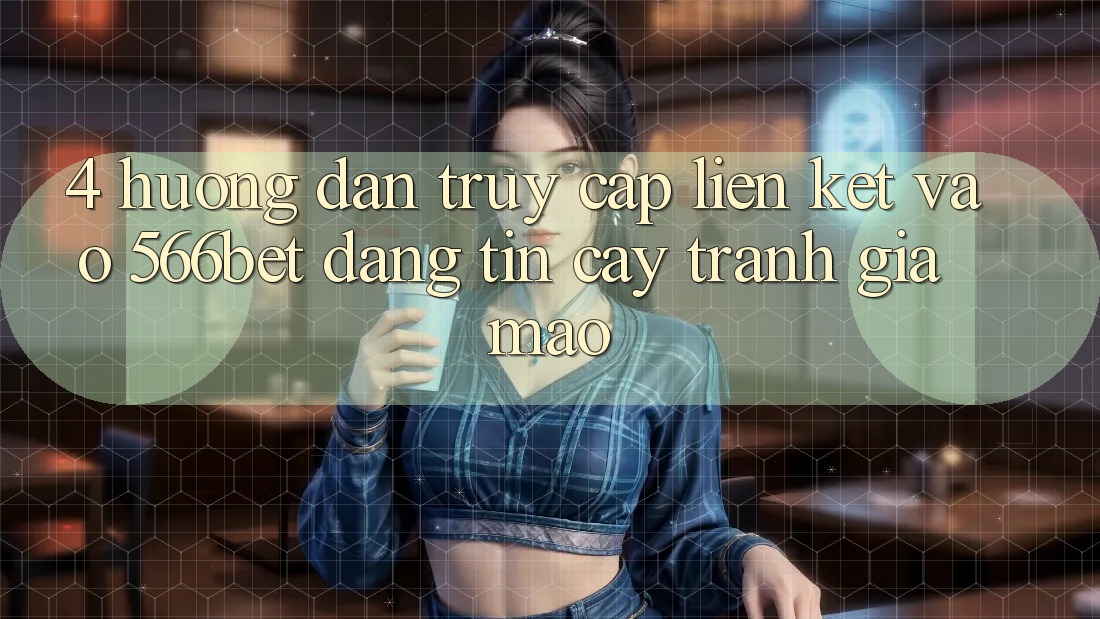 4. Hướng Dẫn Truy Cập Liên kết Vào 566bet Đáng tin cậy – Tránh Giả Mạo