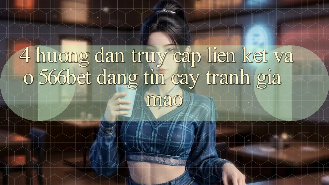 4. Hướng Dẫn Truy Cập Liên kết Vào 566bet Đáng tin cậy – Tránh Giả Mạo 4. Hướng Dẫn Truy Cập Liên kết Vào 566bet Đáng tin cậy – Tránh Giả Mạo
